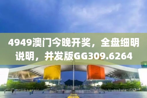 4949澳门今晚开奖，全盘细明说明，并发版GG309.6264