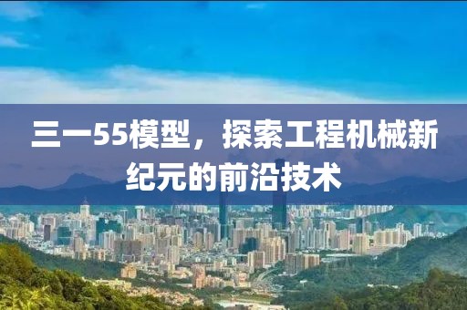 三一55模型，探索工程机械新纪元的前沿技术