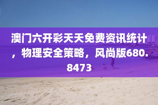 澳门六开彩天天免费资讯统计，物理安全策略，风尚版680.8473