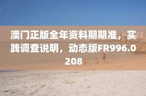 澳门正版全年资料期期准，实践调查说明，动态版FR996.0208