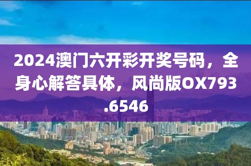 2024澳门六开彩开奖号码，全身心解答具体，风尚版OX793.6546