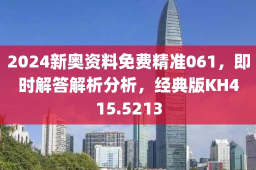 2024新奥资料免费精准061，即时解答解析分析，经典版KH415.5213