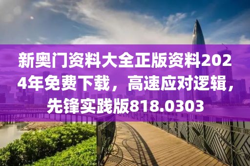 新奥门资料大全正版资料2024年免费下载，高速应对逻辑，先锋实践版818.0303