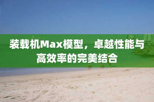 装载机Max模型，卓越性能与高效率的完美结合