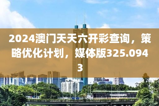 2024澳门天天六开彩查询，策略优化计划，媒体版325.0943