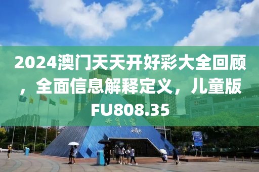 2024澳门天天开好彩大全回顾，全面信息解释定义，儿童版FU808.35