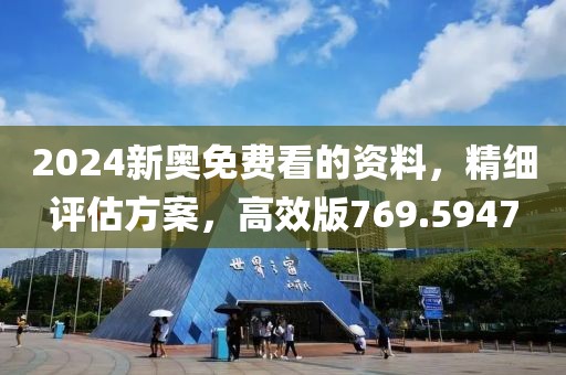 2024新奥免费看的资料，精细评估方案，高效版769.5947