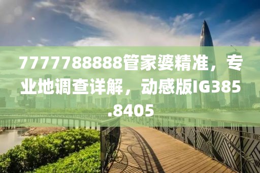 7777788888管家婆精准，专业地调查详解，动感版IG385.8405