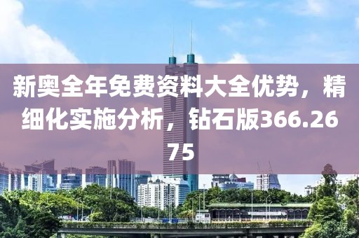 新奥全年免费资料大全优势，精细化实施分析，钻石版366.2675