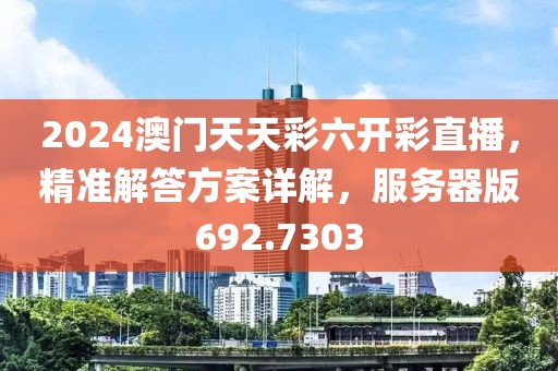 2024澳门天天彩六开彩直播，精准解答方案详解，服务器版692.7303