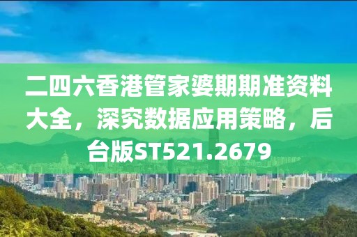 二四六香港管家婆期期准资料大全，深究数据应用策略，后台版ST521.2679