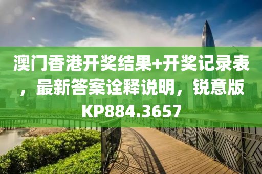 澳门香港开奖结果+开奖记录表，最新答案诠释说明，锐意版KP884.3657