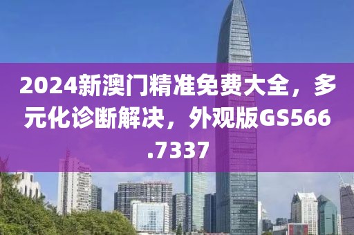 2024新澳门精准免费大全，多元化诊断解决，外观版GS566.7337