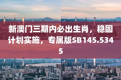 新澳门三期内必出生肖，稳固计划实施，专属版SB145.5345