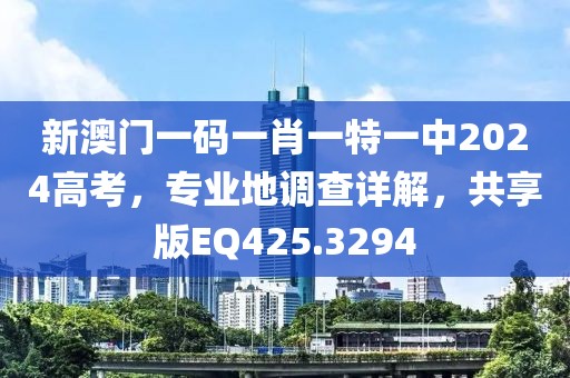 新澳门一码一肖一特一中2024高考，专业地调查详解，共享版EQ425.3294