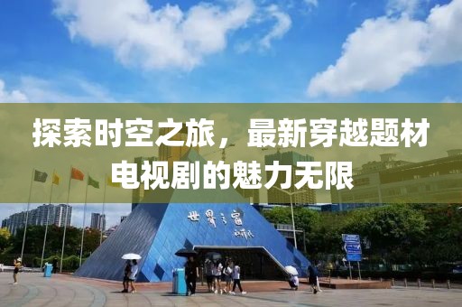 探索时空之旅，最新穿越题材电视剧的魅力无限