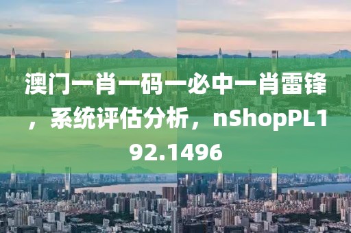 澳门一肖一码一必中一肖雷锋，系统评估分析，nShopPL192.1496