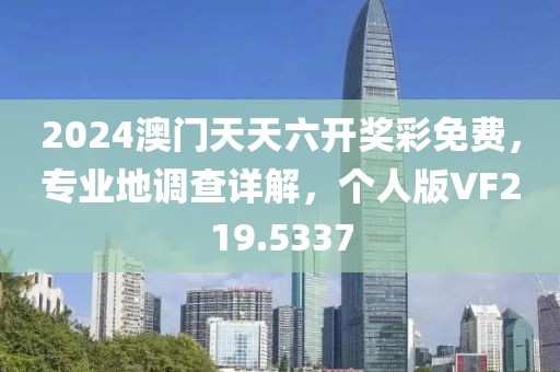 2024澳门天天六开奖彩免费，专业地调查详解，个人版VF219.5337