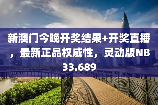 新澳门今晚开奖结果+开奖直播，最新正品权威性，灵动版NB33.689