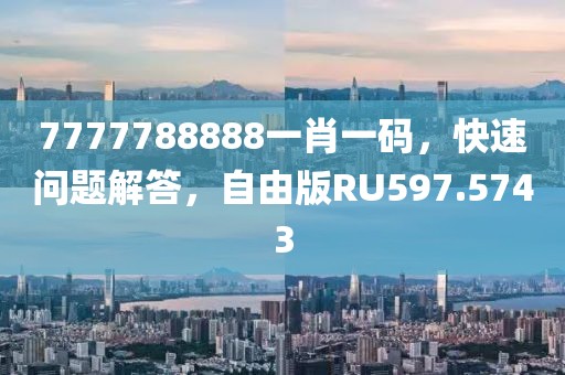 7777788888一肖一码，快速问题解答，自由版RU597.5743