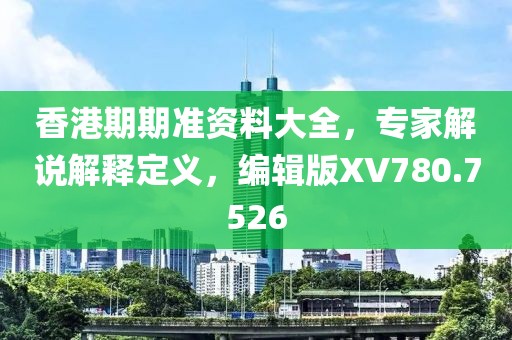 香港期期准资料大全，专家解说解释定义，编辑版XV780.7526