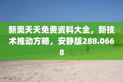 新奥天天免费资料大全，新技术推动方略，安静版288.0668