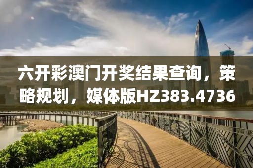 六开彩澳门开奖结果查询，策略规划，媒体版HZ383.4736