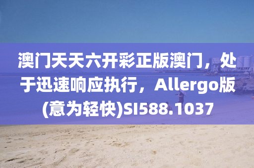 澳门天天六开彩正版澳门，处于迅速响应执行，Allergo版(意为轻快)SI588.1037