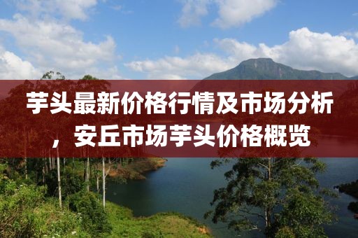 芋头最新价格行情及市场分析，安丘市场芋头价格概览