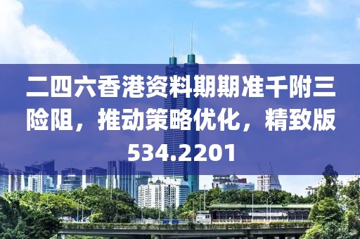 二四六香港资料期期准千附三险阻，推动策略优化，精致版534.2201