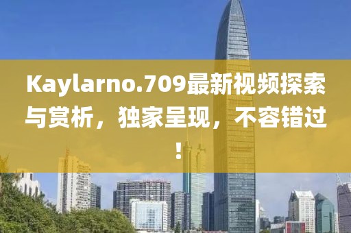 Kaylarno.709最新视频探索与赏析，独家呈现，不容错过！