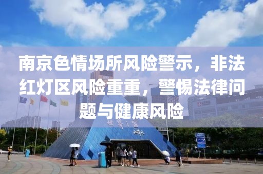 南京色情场所风险警示，非法红灯区风险重重，警惕法律问题与健康风险