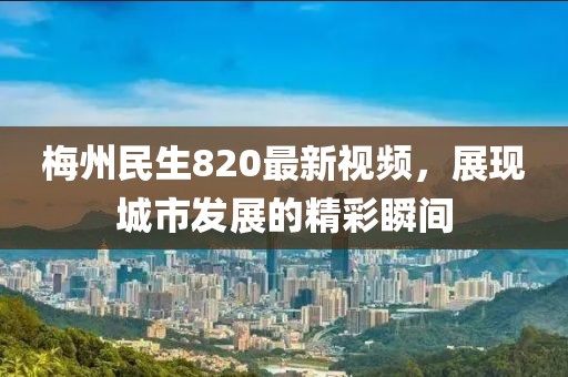 梅州民生820最新视频，展现城市发展的精彩瞬间