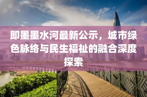 即墨墨水河最新公示，城市绿色脉络与民生福祉的融合深度探索