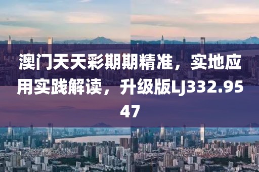 澳门天天彩期期精准，实地应用实践解读，升级版LJ332.9547