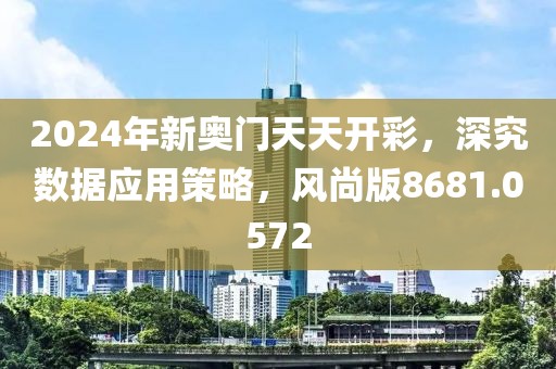 2024年新奥门天天开彩，深究数据应用策略，风尚版8681.0572