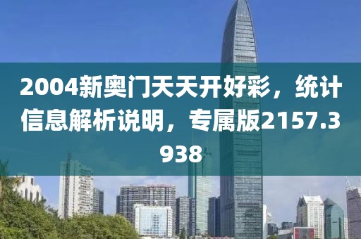 2004新奥门天天开好彩，统计信息解析说明，专属版2157.3938