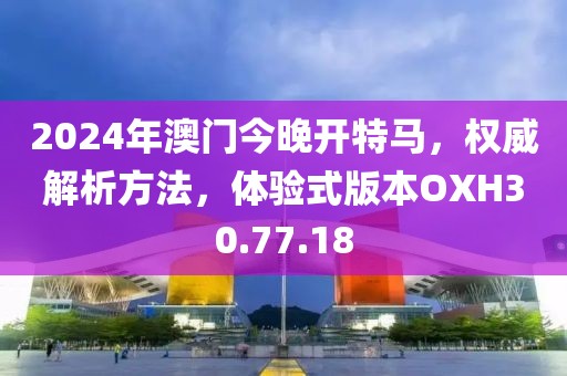 2024年澳门今晚开特马，权威解析方法，体验式版本OXH30.77.18