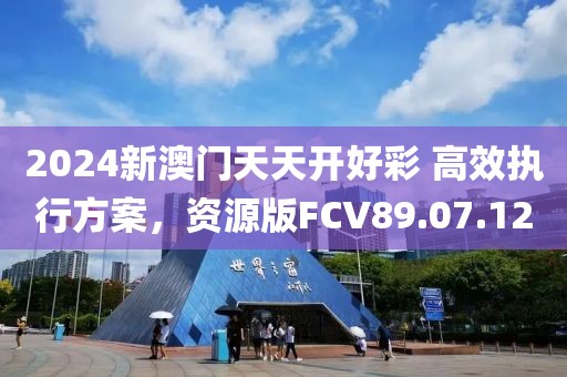 2024新澳门天天开好彩 高效执行方案，资源版FCV89.07.12