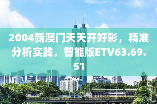 2004新澳门天天开好彩，精准分析实践，智能版ETV63.69.51