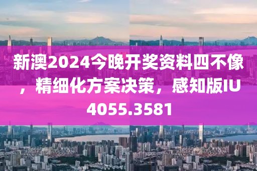 新澳2024今晚开奖资料四不像，精细化方案决策，感知版IU4055.3581