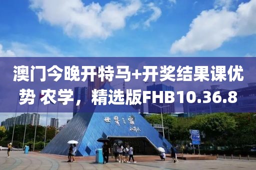 澳门今晚开特马+开奖结果课优势 农学，精选版FHB10.36.80