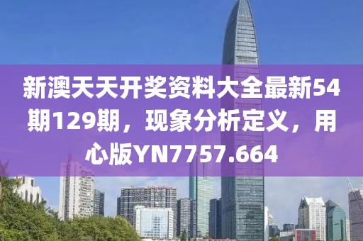 新澳天天开奖资料大全最新54期129期，现象分析定义，用心版YN7757.664