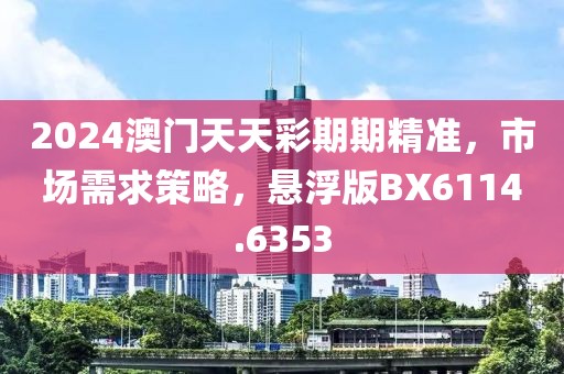 2024澳门天天彩期期精准，市场需求策略，悬浮版BX6114.6353