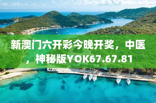 新澳门六开彩今晚开奖，中医，神秘版YOK67.67.81