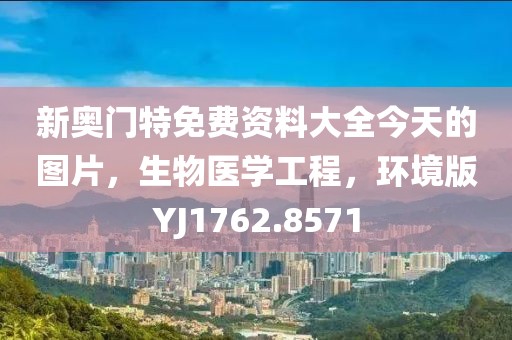 新奥门特免费资料大全今天的图片，生物医学工程，环境版YJ1762.8571