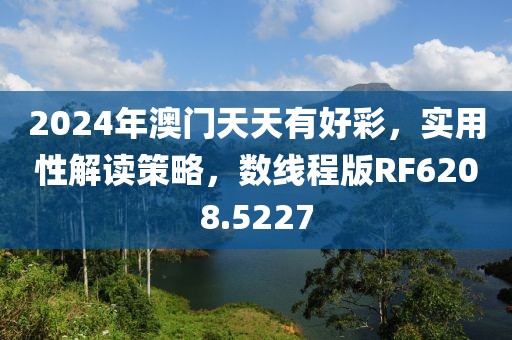 2024年澳门天天有好彩，实用性解读策略，数线程版RF6208.5227