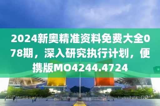 2024新奥精准资料免费大全078期，深入研究执行计划，便携版MO4244.4724