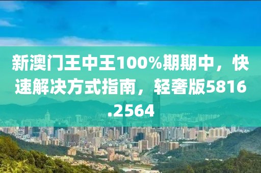 新澳门王中王100%期期中，快速解决方式指南，轻奢版5816.2564