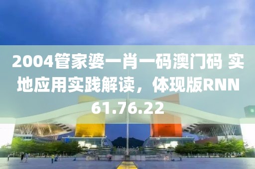 2004管家婆一肖一码澳门码 实地应用实践解读，体现版RNN61.76.22